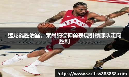 猛龙战胜活塞，莱昂纳德神勇表现引领球队走向胜利