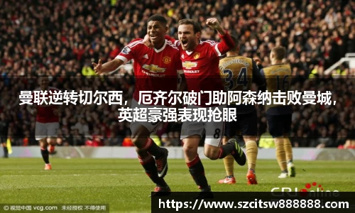 曼联逆转切尔西，厄齐尔破门助阿森纳击败曼城，英超豪强表现抢眼