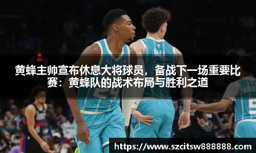 黄蜂主帅宣布休息大将球员，备战下一场重要比赛：黄蜂队的战术布局与胜利之道