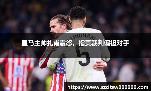 皇马主帅扎甫震怒，指责裁判偏袒对手