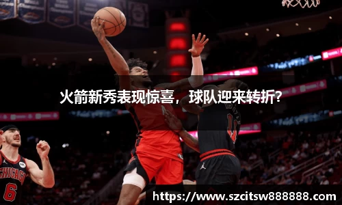 火箭新秀表现惊喜，球队迎来转折？