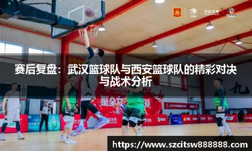 赛后复盘：武汉篮球队与西安篮球队的精彩对决与战术分析