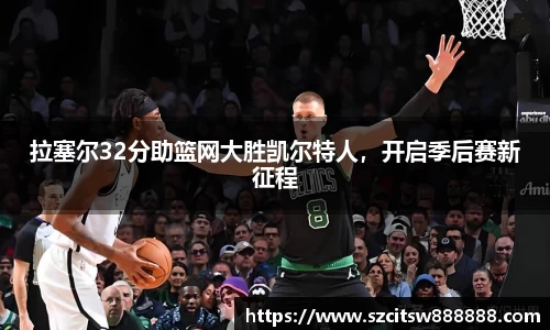 拉塞尔32分助篮网大胜凯尔特人，开启季后赛新征程