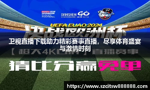 卫视直播下载助力精彩赛事直播，尽享体育盛宴与激情时刻