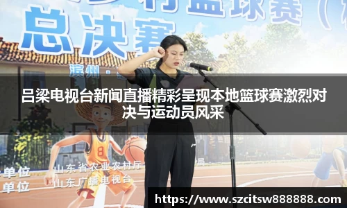 吕梁电视台新闻直播精彩呈现本地篮球赛激烈对决与运动员风采