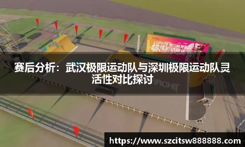 赛后分析：武汉极限运动队与深圳极限运动队灵活性对比探讨