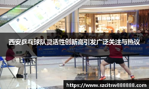 西安乒乓球队灵活性创新高引发广泛关注与热议