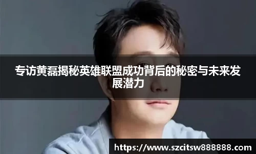 专访黄磊揭秘英雄联盟成功背后的秘密与未来发展潜力