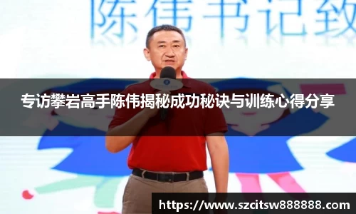专访攀岩高手陈伟揭秘成功秘诀与训练心得分享