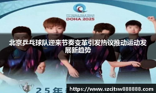 北京乒乓球队迎来节奏变革引发热议推动运动发展新趋势