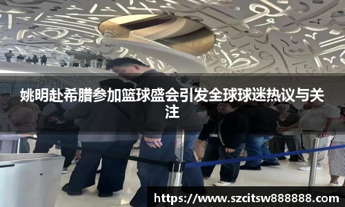 姚明赴希腊参加篮球盛会引发全球球迷热议与关注