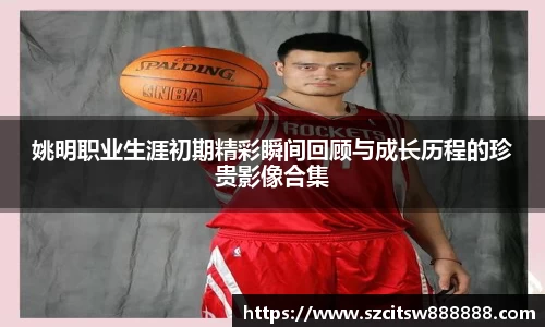 姚明职业生涯初期精彩瞬间回顾与成长历程的珍贵影像合集