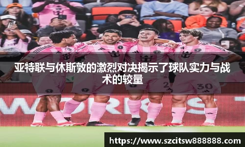 亚特联与休斯敦的激烈对决揭示了球队实力与战术的较量