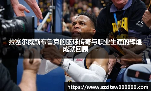 拉塞尔威斯布鲁克的篮球传奇与职业生涯的辉煌成就回顾
