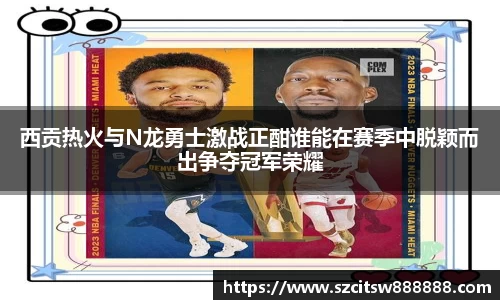 西贡热火与N龙勇士激战正酣谁能在赛季中脱颖而出争夺冠军荣耀