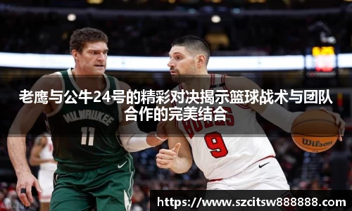 老鹰与公牛24号的精彩对决揭示篮球战术与团队合作的完美结合