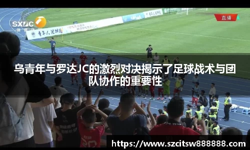 乌青年与罗达JC的激烈对决揭示了足球战术与团队协作的重要性