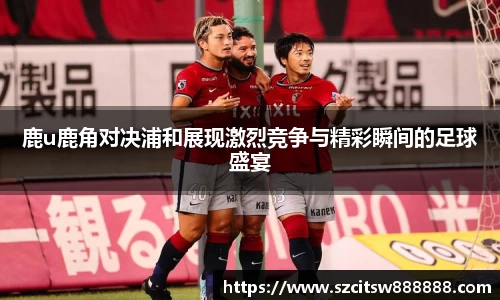 鹿u鹿角对决浦和展现激烈竞争与精彩瞬间的足球盛宴