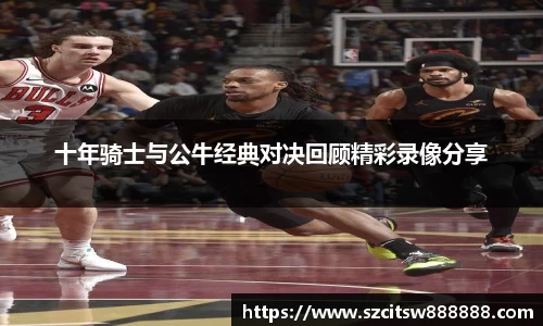 十年骑士与公牛经典对决回顾精彩录像分享