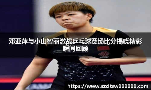 邓亚萍与小山智丽激战乒乓球赛场比分揭晓精彩瞬间回顾