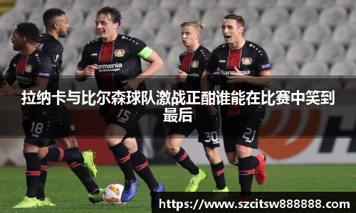拉纳卡与比尔森球队激战正酣谁能在比赛中笑到最后