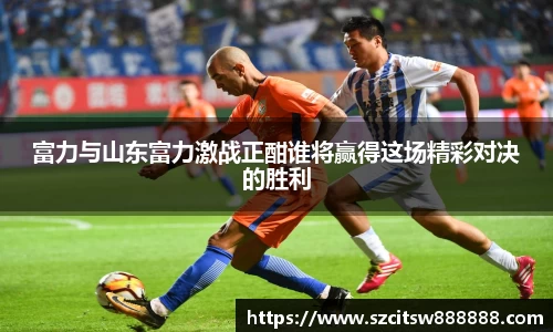 富力与山东富力激战正酣谁将赢得这场精彩对决的胜利