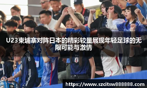 U23柬埔寨对阵日本的精彩较量展现年轻足球的无限可能与激情