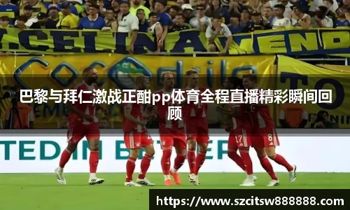 巴黎与拜仁激战正酣pp体育全程直播精彩瞬间回顾