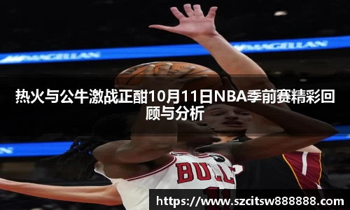 热火与公牛激战正酣10月11日NBA季前赛精彩回顾与分析