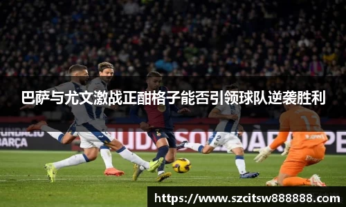 巴萨与尤文激战正酣格子能否引领球队逆袭胜利