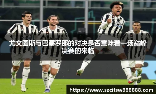 尤文图斯与巴塞罗那的对决是否意味着一场巅峰决赛的来临