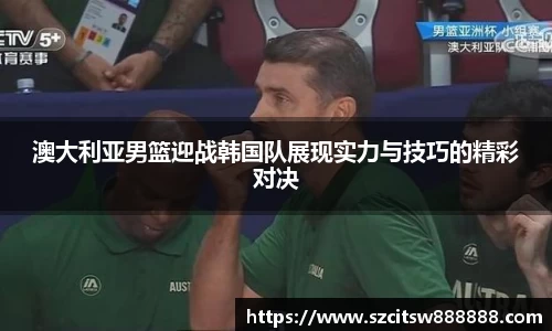 澳大利亚男篮迎战韩国队展现实力与技巧的精彩对决